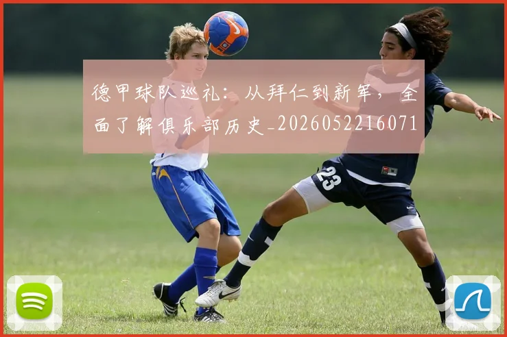 德甲球队巡礼：从拜仁到新军，全面了解俱乐部历史_20260522160718