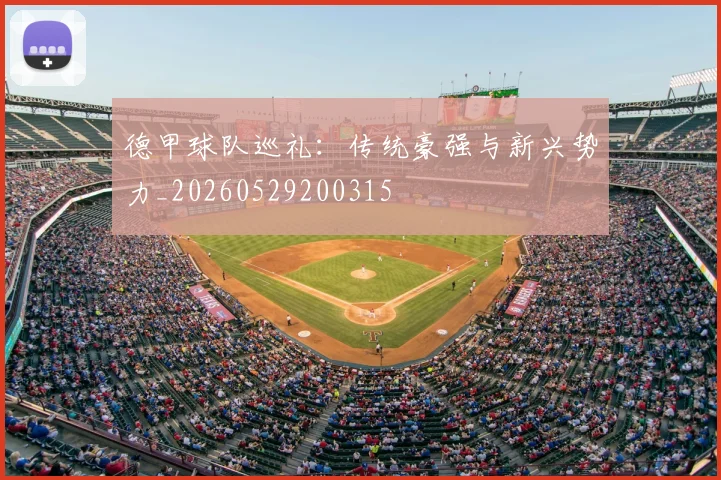 德甲球队巡礼：传统豪强与新兴势力_20260529200315