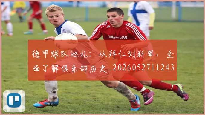 德甲球队巡礼：从拜仁到新军，全面了解俱乐部历史_20260527112437