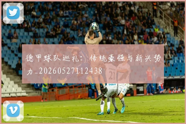 德甲球队巡礼：传统豪强与新兴势力_20260527112438
