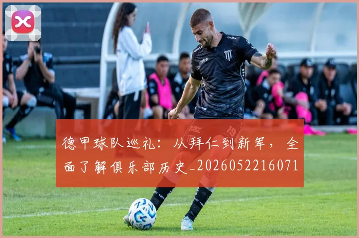 德甲球队巡礼：从拜仁到新军，全面了解俱乐部历史_20260522160718